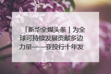 新华全媒头条｜为全球可持续发展贡献多边力量——亚投行十年发展观察（3）