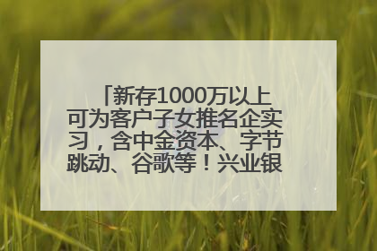 新存1000万以上可为客户子女推名企实习，含中金资本、字节跳动、谷歌等！兴业银行回应：属实
