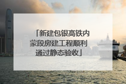 新建包银高铁内蒙段房建工程顺利通过静态验收