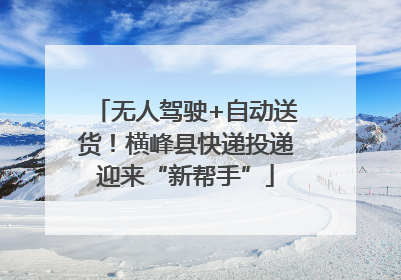 无人驾驶+自动送货！横峰县快递投递迎来“新帮手”