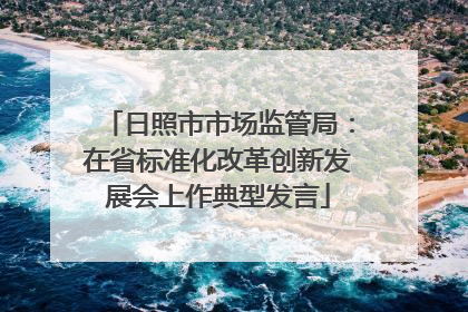 日照市市场监管局：在省标准化改革创新发展会上作典型发言