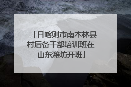 日喀则市南木林县村后备干部培训班在山东潍坊开班