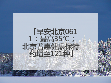 早安北京0611：最高35℃；北京普惠健康保特药增至121种
