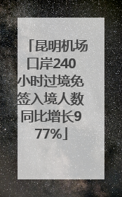 昆明机场口岸240小时过境免签入境人数同比增长977%