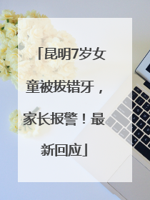 昆明7岁女童被拔错牙，家长报警！最新回应