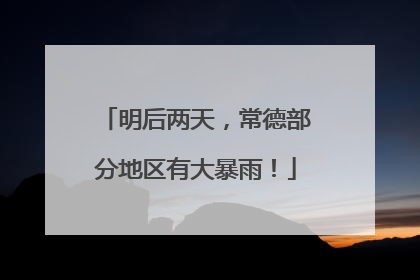 明后两天，常德部分地区有大暴雨！