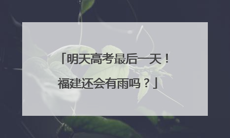 明天高考最后一天！福建还会有雨吗？