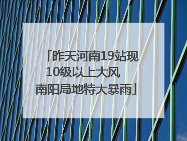 昨天河南19站现10级以上大风  南阳局地特大暴雨