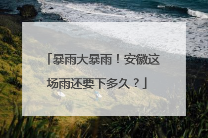 暴雨大暴雨！安徽这场雨还要下多久？