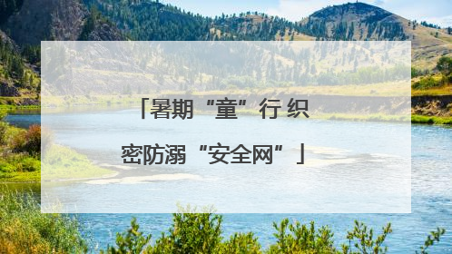 暑期“童”行 织密防溺“安全网”