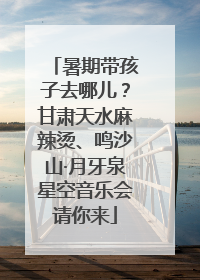 暑期带孩子去哪儿？甘肃天水麻辣烫、鸣沙山·月牙泉星空音乐会请你来