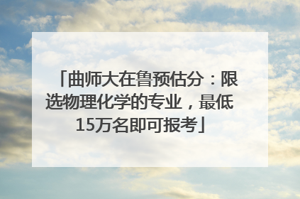 曲师大在鲁预估分：限选物理化学的专业，最低15万名即可报考