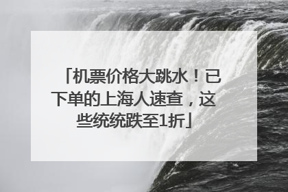 机票价格大跳水！已下单的上海人速查，这些统统跌至1折