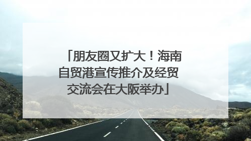 朋友圈又扩大！海南自贸港宣传推介及经贸交流会在大阪举办