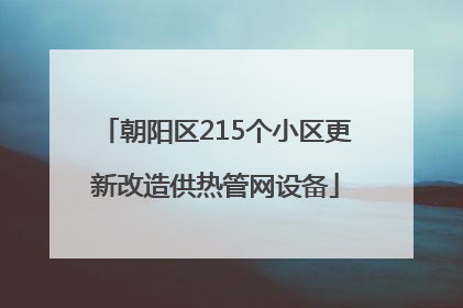 朝阳区215个小区更新改造供热管网设备