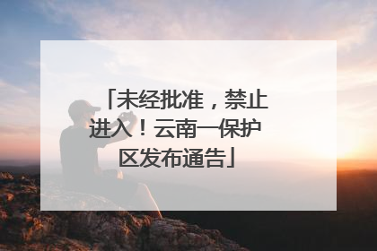 未经批准，禁止进入！云南一保护区发布通告