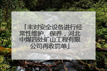 未对安全设备进行经常性维护、保养，河北中煤四处矿山工程有限公司再收罚单