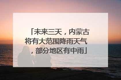 未来三天，内蒙古将有大范围降雨天气，部分地区有中雨