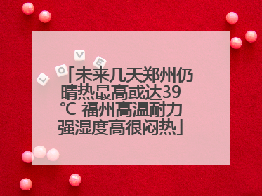未来几天郑州仍晴热最高或达39℃ 福州高温耐力强湿度高很闷热