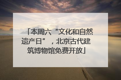 本周六“文化和自然遗产日”，北京古代建筑博物馆免费开放