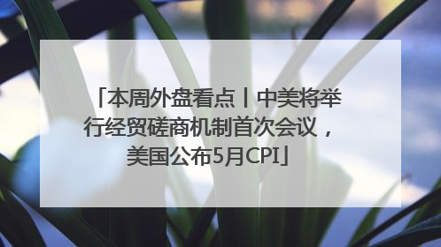 本周外盘看点丨中美将举行经贸磋商机制首次会议，美国公布5月CPI