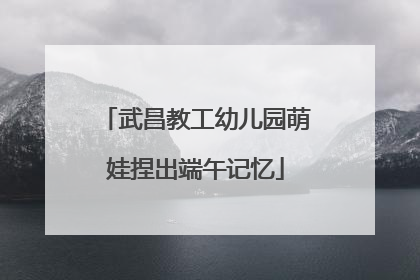 武昌教工幼儿园萌娃捏出端午记忆