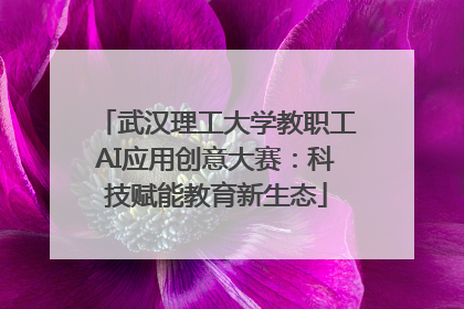 武汉理工大学教职工AI应用创意大赛：科技赋能教育新生态