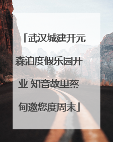 武汉城建开元森泊度假乐园开业 知音故里蔡甸邀您度周末
