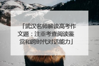 武汉名师解读高考作文题：注重考查阅读鉴赏和跨时代对话能力