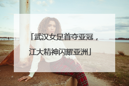 武汉女足首夺亚冠，江大精神闪耀亚洲