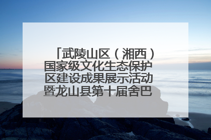 武陵山区（湘西）国家级文化生态保护区建设成果展示活动暨龙山县第十届舍巴日即将启幕