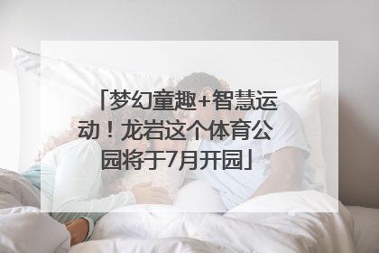 梦幻童趣+智慧运动！龙岩这个体育公园将于7月开园