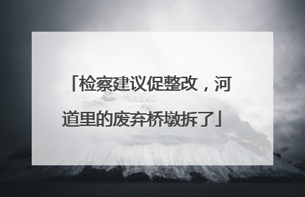 检察建议促整改，河道里的废弃桥墩拆了