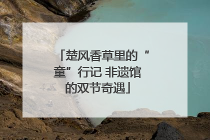 楚风香草里的“童”行记 非遗馆的双节奇遇