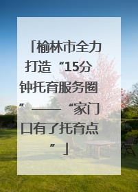 榆林市全力打造“15分钟托育服务圈”——“家门口有了托育点”