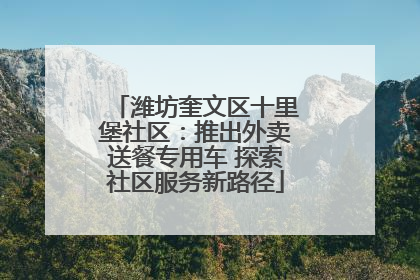 潍坊奎文区十里堡社区：推出外卖送餐专用车 探索社区服务新路径