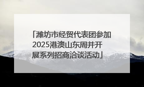 潍坊市经贸代表团参加2025港澳山东周并开展系列招商洽谈活动