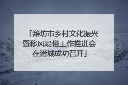 潍坊市乡村文化振兴暨移风易俗工作推进会在诸城成功召开