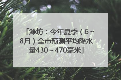 潍坊：今年夏季（6～8月）全市预测平均降水量430～470毫米