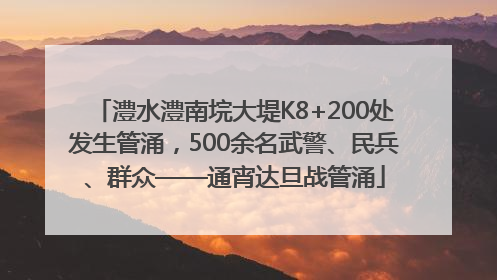 澧水澧南垸大堤K8+200处发生管涌，500余名武警、民兵、群众——通宵达旦战管涌