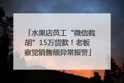 水果店员工“微信截胡”15万货款！老板察觉销售额异常报警