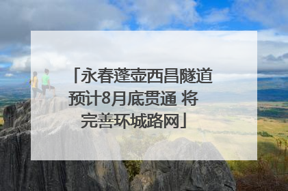 永春蓬壶西昌隧道预计8月底贯通 将完善环城路网