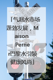 气泡水市场蓬勃发展，Maison Perrier巴黎水引领健康风尚