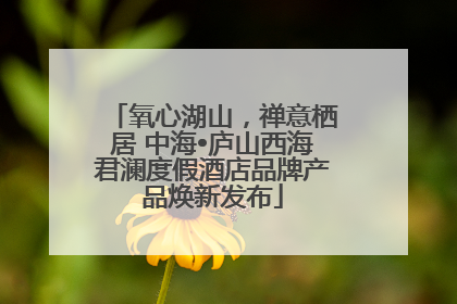 氧心湖山，禅意栖居 中海•庐山西海君澜度假酒店品牌产品焕新发布