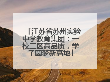 江苏省苏州实验中学教育集团：一校三区高品质，学子圆梦新高地
