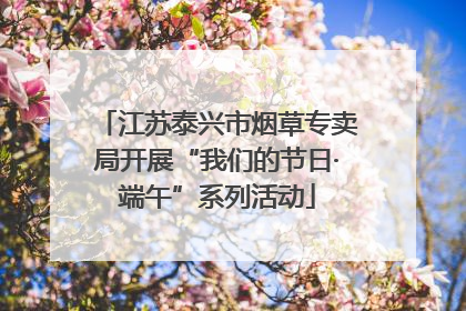 江苏泰兴市烟草专卖局开展“我们的节日·端午”系列活动