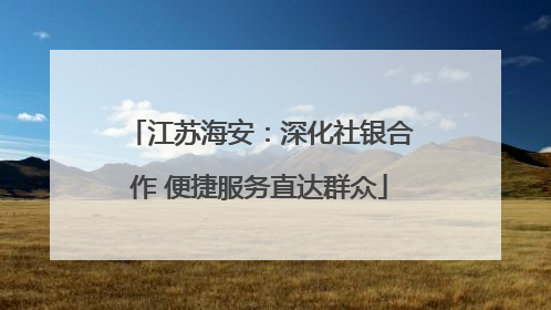 江苏海安：深化社银合作 便捷服务直达群众