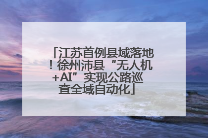 江苏首例县域落地！徐州沛县“无人机+AI”实现公路巡查全域自动化