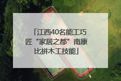 江西40名能工巧匠“家居之都”南康比拼木工技能