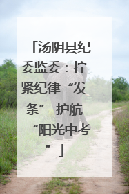 汤阴县纪委监委：拧紧纪律“发条” 护航“阳光中考”
